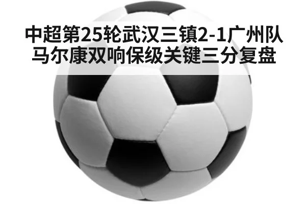 中超第25轮武汉三镇2-1广州队马尔康双响保级关键三分复盘