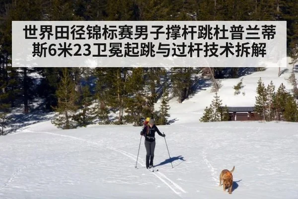世界田径锦标赛男子撑杆跳杜普兰蒂斯6米23卫冕起跳与过杆技术拆解