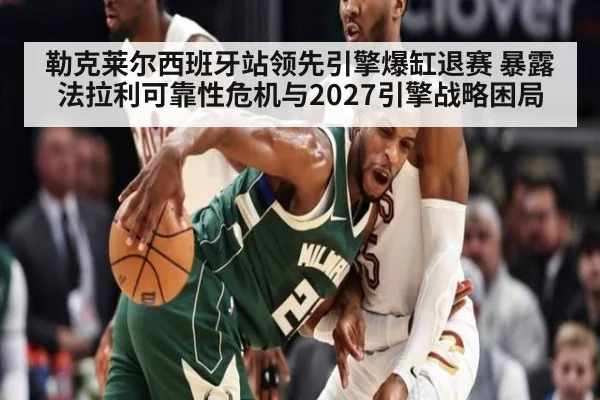 勒克莱尔西班牙站领先引擎爆缸退赛 暴露法拉利可靠性危机与2027引擎战略困局