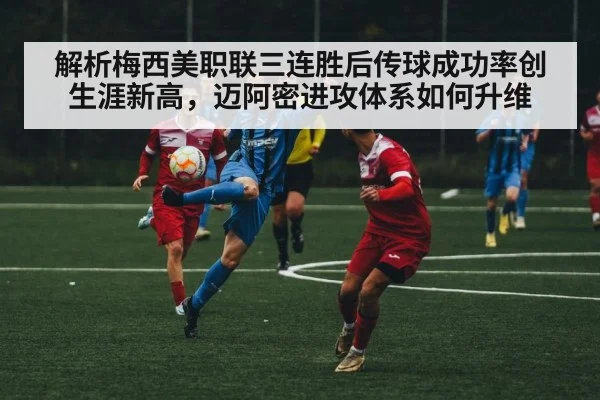 解析梅西美职联三连胜后传球成功率创生涯新高,迈阿密进攻体系如何升维