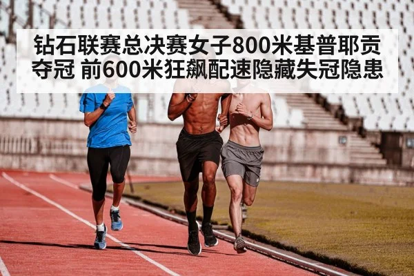 钻石联赛总决赛女子800米基普耶贡夺冠 前600米狂飙配速隐藏失冠隐患